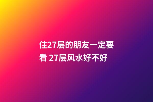 住27层的朋友一定要看 27层风水好不好